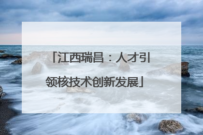 江西瑞昌：人才引领核技术创新发展