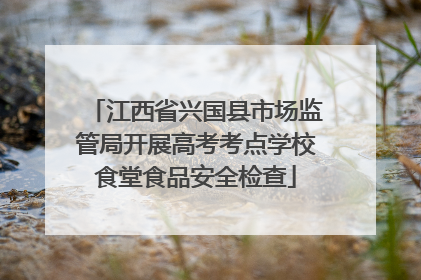 江西省兴国县市场监管局开展高考考点学校食堂食品安全检查