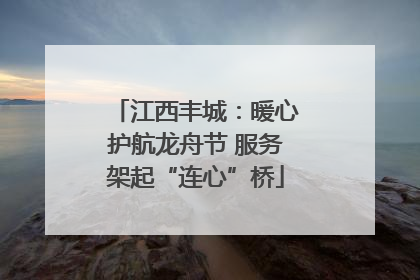 江西丰城：暖心护航龙舟节 服务架起“连心”桥