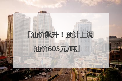 油价飙升！预计上调油价605元/吨