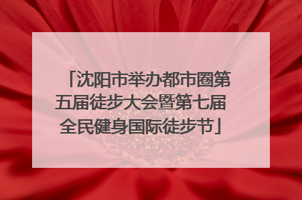 沈阳市举办都市圈第五届徒步大会暨第七届全民健身国际徒步节