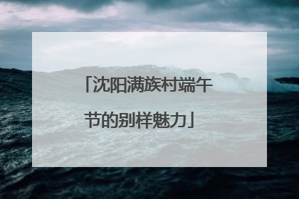 沈阳满族村端午节的别样魅力