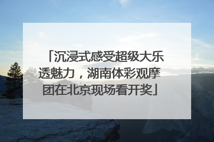 沉浸式感受超级大乐透魅力，湖南体彩观摩团在北京现场看开奖
