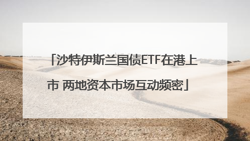 沙特伊斯兰国债ETF在港上市 两地资本市场互动频密