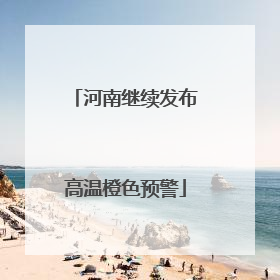 河南继续发布高温橙色预警