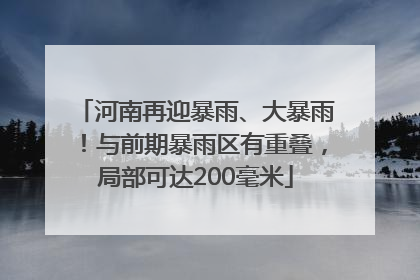 河南再迎暴雨、大暴雨！与前期暴雨区有重叠，局部可达200毫米