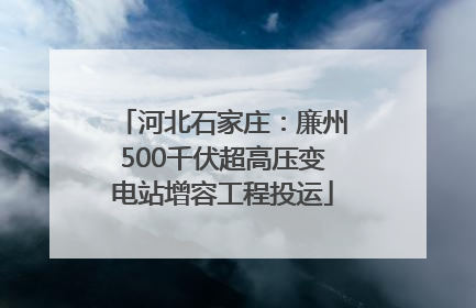河北石家庄：廉州500千伏超高压变电站增容工程投运