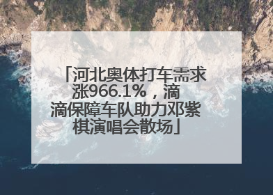 河北奥体打车需求涨966.1%，滴滴保障车队助力邓紫棋演唱会散场