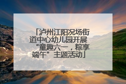 泸州江阳况场街道中心幼儿园开展“童趣六一，粽享端午”主题活动