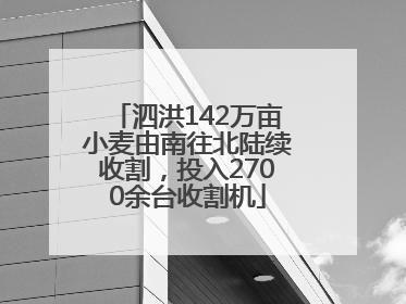 泗洪142万亩小麦由南往北陆续收割，投入2700余台收割机