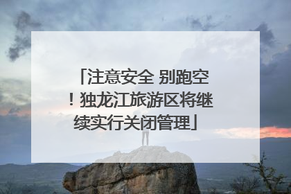 注意安全 别跑空！独龙江旅游区将继续实行关闭管理