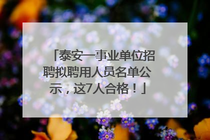 泰安一事业单位招聘拟聘用人员名单公示，这7人合格！