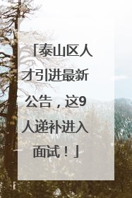 泰山区人才引进最新公告，这9人递补进入面试！