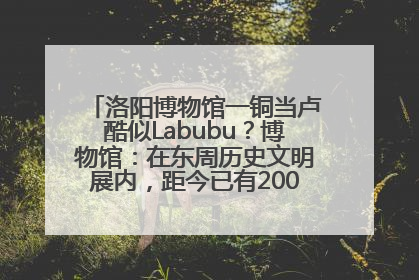 洛阳博物馆一铜当卢酷似Labubu？博物馆：在东周历史文明展内，距今已有2000多年历史