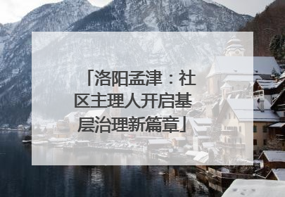 洛阳孟津：社区主理人开启基层治理新篇章