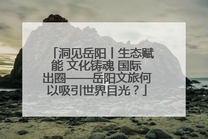 洞见岳阳丨生态赋能 文化铸魂 国际出圈——岳阳文旅何以吸引世界目光？