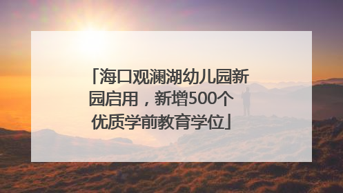 海口观澜湖幼儿园新园启用，新增500个优质学前教育学位