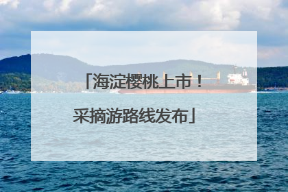 海淀樱桃上市！采摘游路线发布