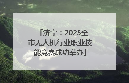 济宁：2025全市无人机行业职业技能竞赛成功举办