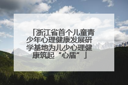 浙江省首个儿童青少年心理健康发展研学基地为儿少心理健康筑起“心盾”