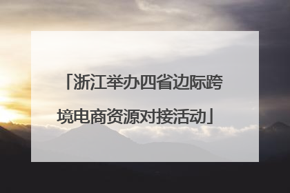 浙江举办四省边际跨境电商资源对接活动