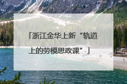 浙江金华上新“轨道上的劳模思政课”
