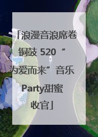 浪漫音浪席卷铜鼓 520“为爱而来”音乐Party甜蜜收官