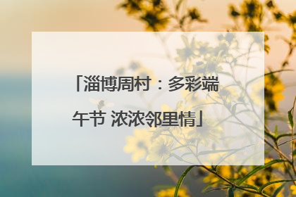 淄博周村：多彩端午节 浓浓邻里情