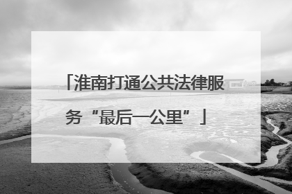 淮南打通公共法律服务“最后一公里”