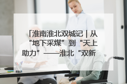 淮南淮北双城记｜从“地下采煤”到“天上助力”——淮北“双新”产业突围记