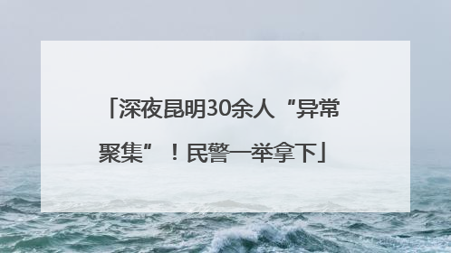 深夜昆明30余人“异常聚集”！民警一举拿下