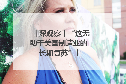 深观察丨“这无助于美国制造业的长期复苏”