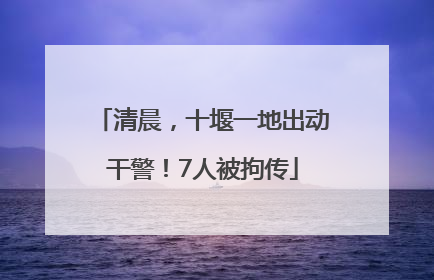 清晨，十堰一地出动干警！7人被拘传