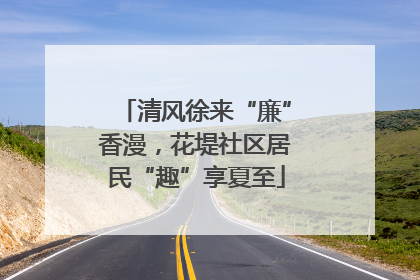 清风徐来“廉”香漫，花堤社区居民“趣”享夏至