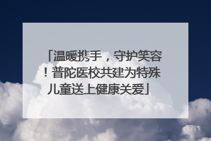 温暖携手，守护笑容！普陀医校共建为特殊儿童送上健康关爱