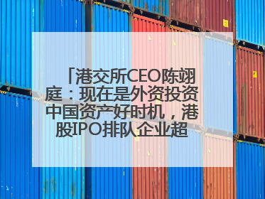 港交所CEO陈翊庭：现在是外资投资中国资产好时机，港股IPO排队企业超160家