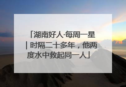 湖南好人·每周一星｜时隔二十多年，他两度水中救起同一人