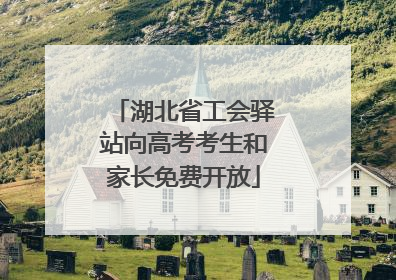 湖北省工会驿站向高考考生和家长免费开放