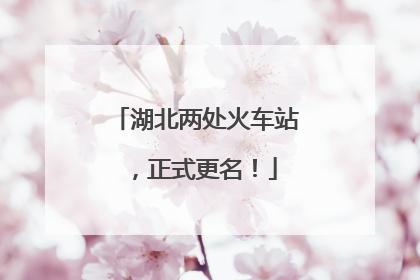 湖北两处火车站，正式更名！