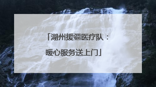 湖州援疆医疗队：暖心服务送上门