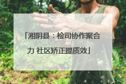 湘阴县：检司协作聚合力 社区矫正提质效