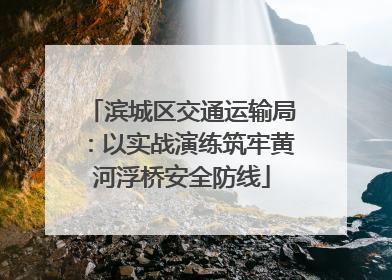 滨城区交通运输局：以实战演练筑牢黄河浮桥安全防线