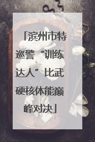 滨州市特巡警“训练达人”比武硬核体能巅峰对决