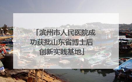 滨州市人民医院成功获批山东省博士后创新实践基地