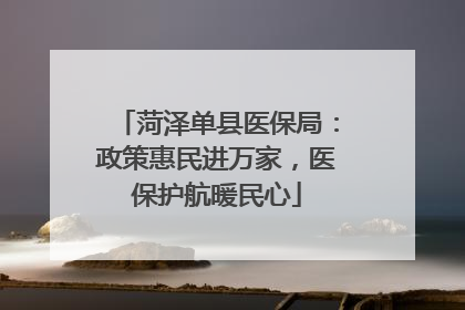 菏泽单县医保局：政策惠民进万家，医保护航暖民心