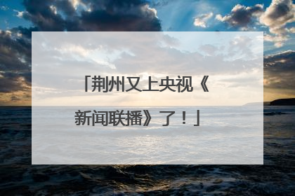荆州又上央视《新闻联播》了！