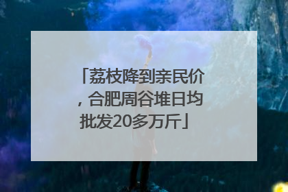荔枝降到亲民价，合肥周谷堆日均批发20多万斤