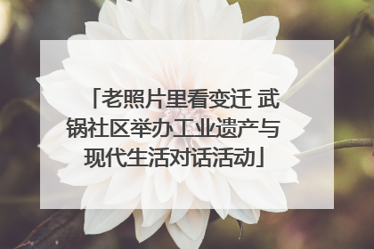 老照片里看变迁 武锅社区举办工业遗产与现代生活对话活动