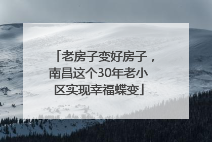 老房子变好房子，南昌这个30年老小区实现幸福蝶变