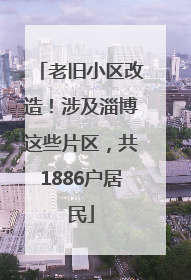 老旧小区改造！涉及淄博这些片区，共1886户居民